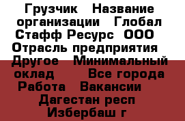 Грузчик › Название организации ­ Глобал Стафф Ресурс, ООО › Отрасль предприятия ­ Другое › Минимальный оклад ­ 1 - Все города Работа » Вакансии   . Дагестан респ.,Избербаш г.